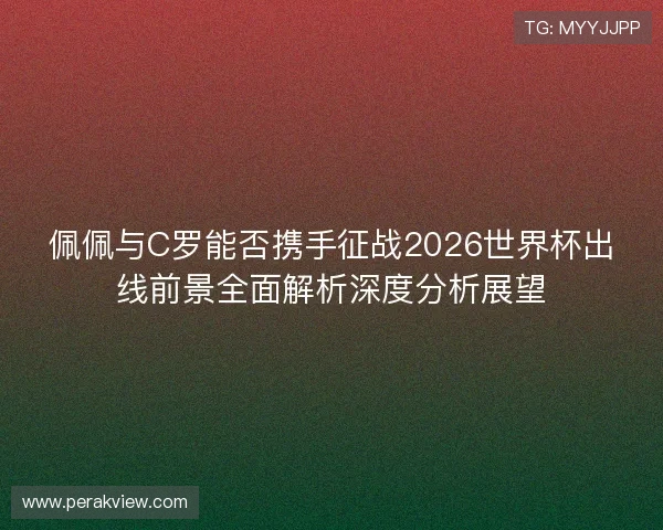 佩佩与C罗能否携手征战2026世界杯出线前景全面解析深度分析展望