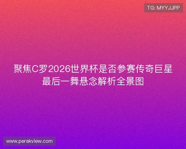 聚焦C罗2026世界杯是否参赛传奇巨星最后一舞悬念解析全景图
