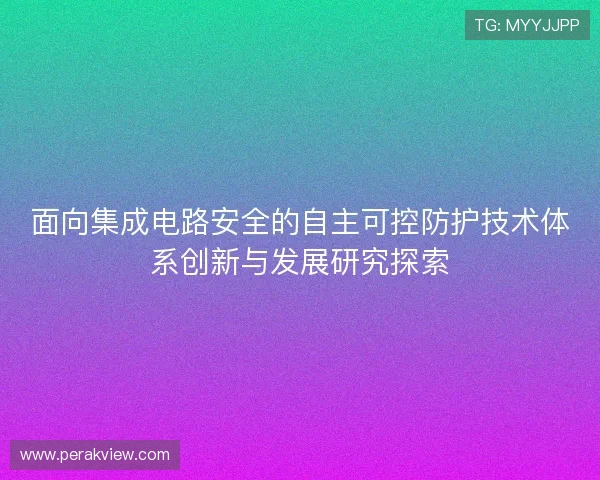 面向集成电路安全的自主可控防护技术体系创新与发展研究探索 面向集成电路安全的自主可控防护技术体系创新与发展研究探索